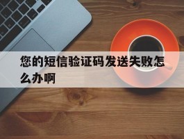 您的短信验证码发送失败怎么办啊