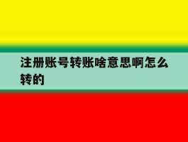 注册账号转账啥意思啊怎么转的