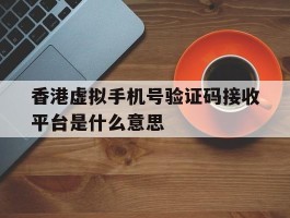 香港虚拟手机号验证码接收平台是什么意思
