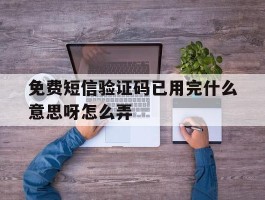 免费短信验证码已用完什么意思呀怎么弄