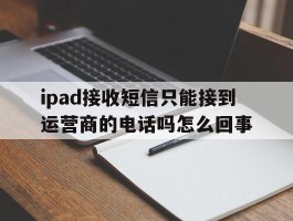 ipad接收短信只能接到运营商的电话吗怎么回事的简单介绍