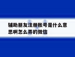 辅助朋友注册账号是什么意思啊怎么弄的微信