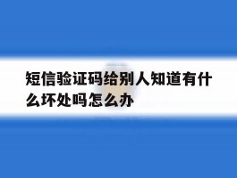 包含短信验证码给别人知道有什么坏处吗怎么办的词条