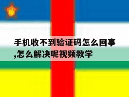 手机收不到验证码怎么回事,怎么解决呢视频教学的简单介绍