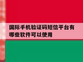 国际手机验证码短信平台有哪些软件可以使用