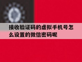 接收验证码的虚拟手机号怎么设置的微信密码呢的简单介绍
