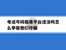 关于电话号码租用平台违法吗怎么举报他们诈骗的信息