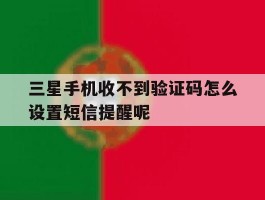 三星手机收不到验证码怎么设置短信提醒呢的简单介绍
