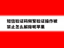 包含短信验证码频繁验证操作被禁止怎么解除呢苹果的词条
