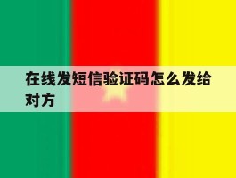 在线发短信验证码怎么发给对方的简单介绍