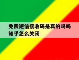 关于免费短信接收码是真的吗吗知乎怎么关闭的信息