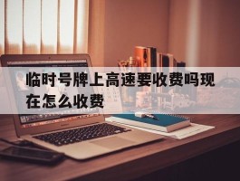 临时号牌上高速要收费吗现在怎么收费
