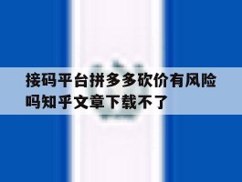 包含接码平台拼多多砍价有风险吗知乎文章下载不了的词条