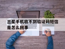 三星手机收不到验证码短信是怎么回事