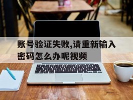账号验证失败,请重新输入密码怎么办呢视频