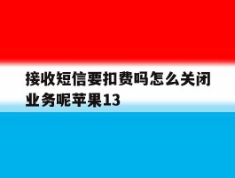 接收短信要扣费吗怎么关闭业务呢苹果13的简单介绍